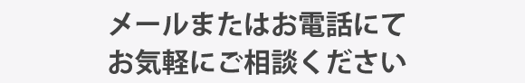メールまたはお電話にてお気軽にご相談ください。