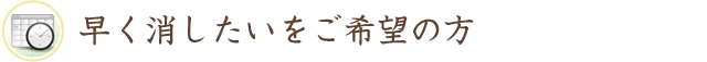 早く消したいをご希望の方